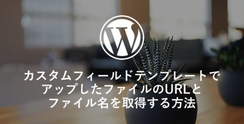 カスタムフィールドテンプレートでアップしたファイルのURLとファイル名を取得する方法