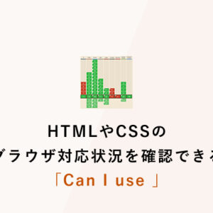 HTMLやCSSのブラウザ対応状況を確認できる「Can I use 」