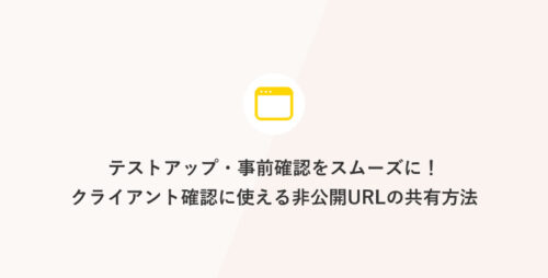 [初心者向け] テストアップ・事前確認をスムーズに！クライアント対応で役立つ非公開URLの共有方法