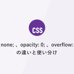 [CSS] display: none;、opacity: 0;、overflow: hidden; の違いと使い分け