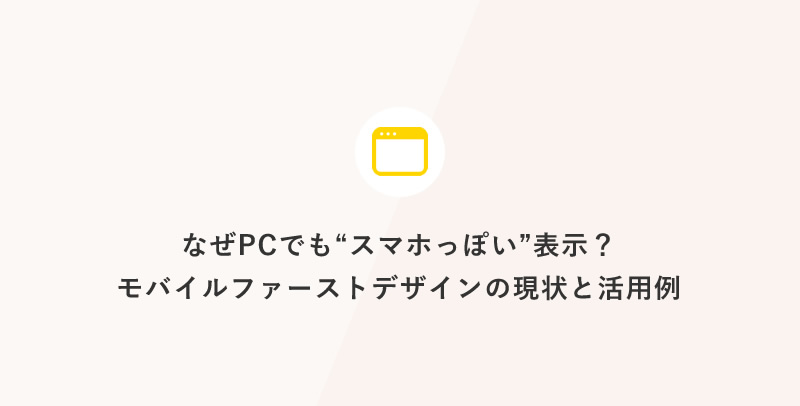 なぜPCでも“スマホっぽい”表示？モバイルファーストデザインの現状と活用例