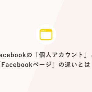 Facebookの「個人アカウント」と「Facebookページ」の違いとは？