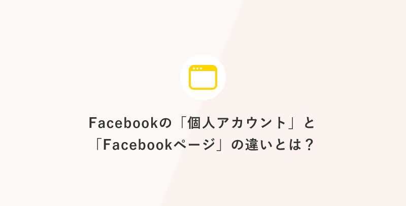Facebookの「個人アカウント」と「Facebookページ」の違いとは？