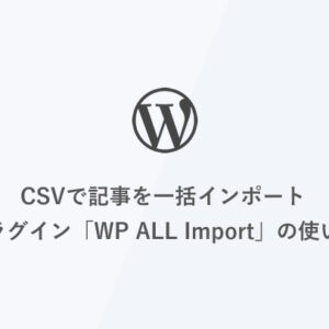 [WordPress] CSVで記事を一括インポート-プラグイン「WP ALL Import」の使い方