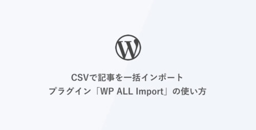 [WordPress] CSVで記事を一括インポート-プラグイン「WP ALL Import」の使い方