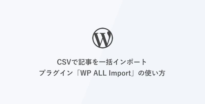 [WordPress] CSVで記事を一括インポート-プラグイン「WP ALL Import」の使い方