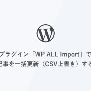[WordPress] プラグイン「WP ALL Import」で既存記事を一括更新（CSV上書き）する方法